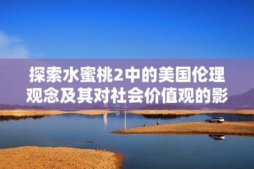 探索水蜜桃2中的美國(guó)倫理觀念及其對(duì)社會(huì)價(jià)值觀的影響