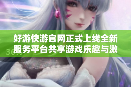 好游快游官網(wǎng)正式上線全新服務(wù)平臺(tái)共享游戲樂(lè)趣與激情