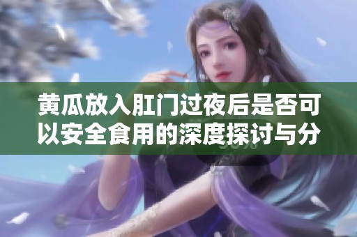 黃瓜放入肛門過夜后是否可以安全食用的深度探討與分析