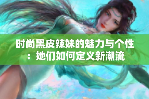 時尚黑皮辣妹的魅力與個性：她們?nèi)绾味x新潮流