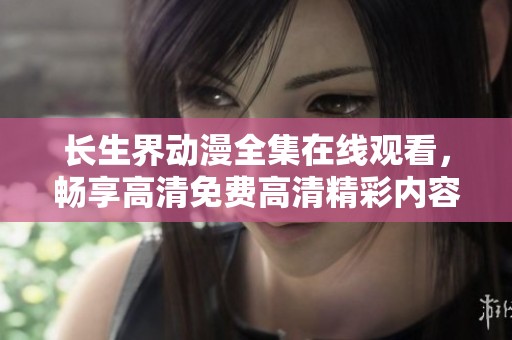 長生界動漫全集在線觀看，暢享高清免費高清精彩內(nèi)容盡在掌握之中