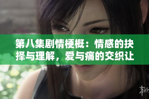 第八集劇情梗概：情感的抉擇與理解，愛與痛的交織讓人心碎