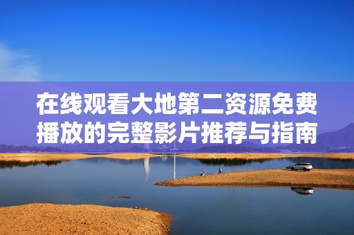 在線觀看大地第二資源免費(fèi)播放的完整影片推薦與指南