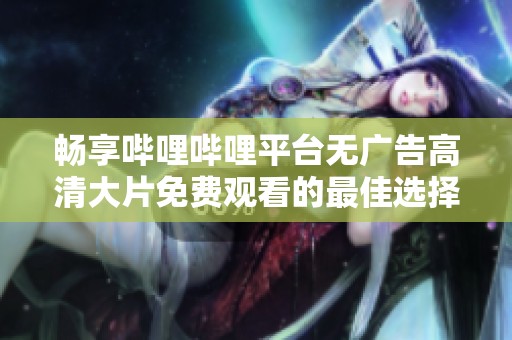 暢享嗶哩嗶哩平臺(tái)無廣告高清大片免費(fèi)觀看的最佳選擇與推薦