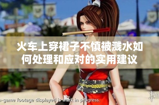 火車上穿裙子不慎被濺水如何處理和應(yīng)對(duì)的實(shí)用建議