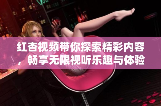 紅杏視頻帶你探索精彩內(nèi)容，暢享無限視聽樂趣與體驗