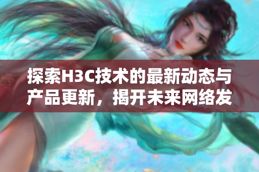 探索H3C技術(shù)的最新動(dòng)態(tài)與產(chǎn)品更新，揭開未來網(wǎng)絡(luò)發(fā)展的新篇章