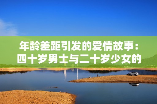 年齡差距引發(fā)的愛情故事：四十歲男士與二十歲少女的浪漫傳奇