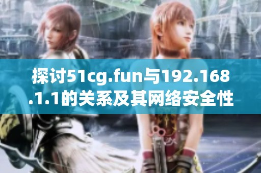探討51cg.fun與192.168.1.1的關(guān)系及其網(wǎng)絡(luò)安全性分析