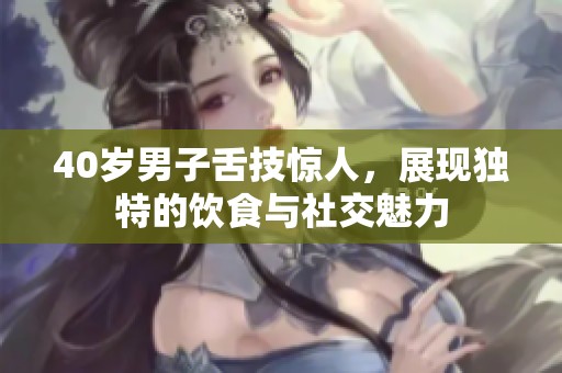 40歲男子舌技驚人，展現(xiàn)獨(dú)特的飲食與社交魅力