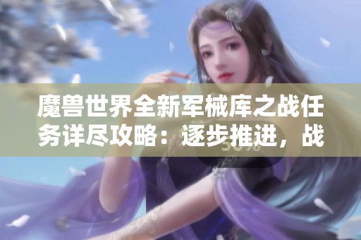 魔獸世界全新軍械庫之戰(zhàn)任務(wù)詳盡攻略:逐步推進(jìn),戰(zhàn)火再燃 魔獸世界全新軍械庫之戰(zhàn)任務(wù)詳盡攻略:逐步推進(jìn),戰(zhàn)火再燃