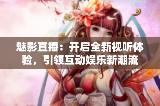 魅影直播：開啟全新視聽體驗(yàn)，引領(lǐng)互動(dòng)娛樂新潮流