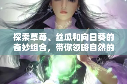 探索草莓、絲瓜和向日葵的奇妙組合，帶你領(lǐng)略自然的魅力與美味