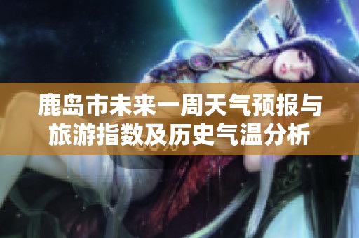 鹿島市未來一周天氣預報與旅游指數(shù)及歷史氣溫分析