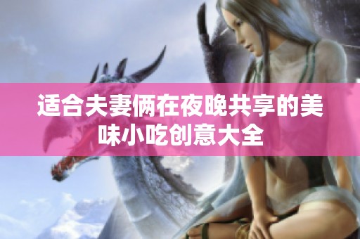 適合夫妻倆在夜晚共享的美味小吃創(chuàng)意大全