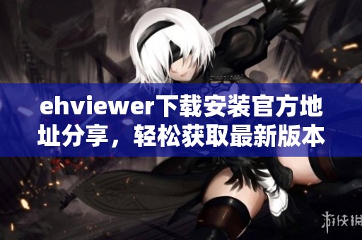 ehviewer下載安裝官方地址分享，輕松獲取最新版本的便捷途徑