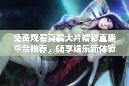 免費(fèi)觀看真實(shí)大片精彩直播平臺(tái)推薦，暢享娛樂新體驗(yàn)