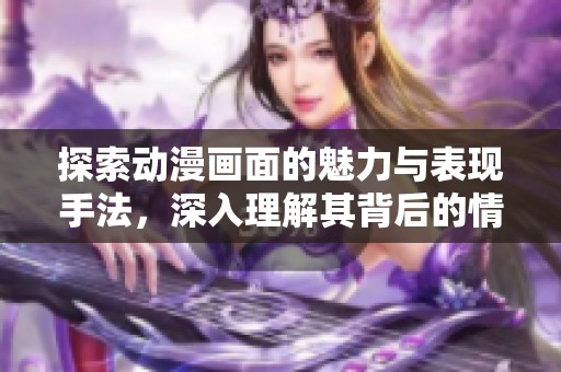 探索動(dòng)漫畫面的魅力與表現(xiàn)手法，深入理解其背后的情感與思想