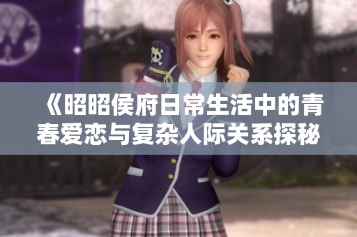 《昭昭侯府日常生活中的青春愛戀與復雜人際關系探秘》