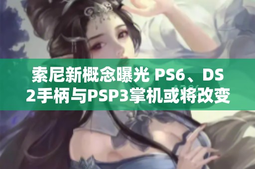 索尼新概念曝光 PS6、DS2手柄與PSP3掌機(jī)或?qū)⒏淖兾磥?lái)游戲體驗(yàn)