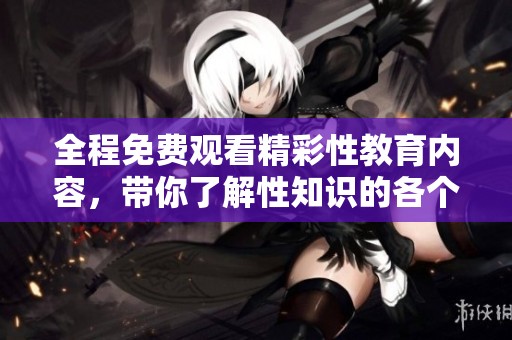 全程免費(fèi)觀看精彩性教育內(nèi)容，帶你了解性知識的各個方面
