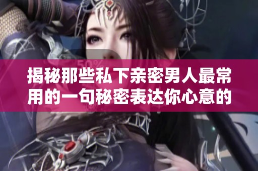 揭秘那些私下親密男人最常用的一句秘密表達(dá)你心意的語言