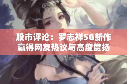 股市評論：羅志祥5G新作贏得網(wǎng)友熱議與高度贊揚