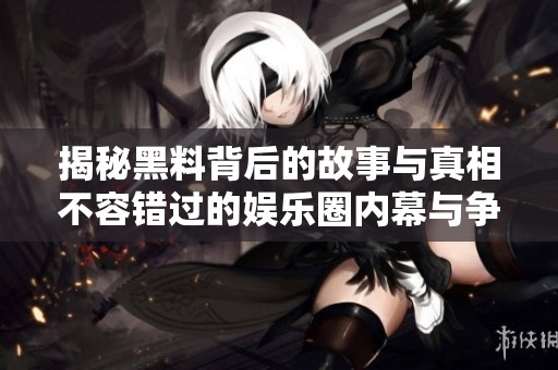 揭秘黑料背后的故事與真相不容錯(cuò)過的娛樂圈內(nèi)幕與爭議