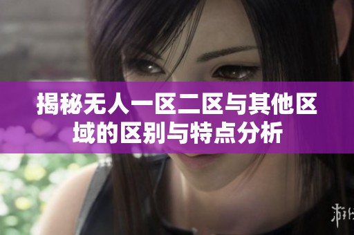 揭秘無人一區(qū)二區(qū)與其他區(qū)域的區(qū)別與特點分析
