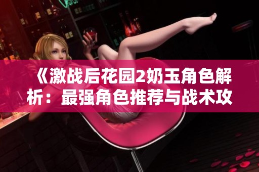 《激戰(zhàn)后花園2奶玉角色解析：最強(qiáng)角色推薦與戰(zhàn)術(shù)攻略》