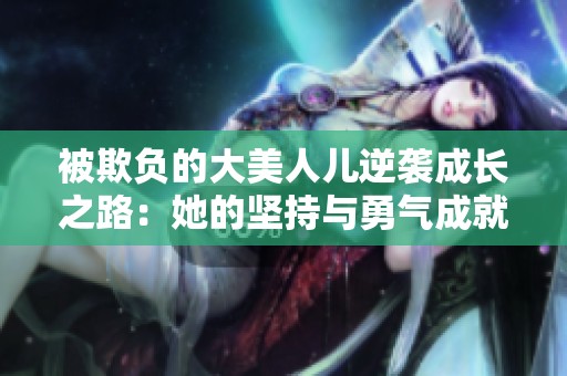 被欺負(fù)的大美人兒逆襲成長之路：她的堅(jiān)持與勇氣成就了自己