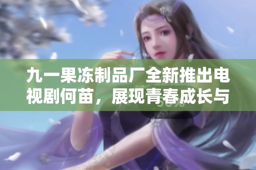 九一果凍制品廠全新推出電視劇何苗，展現(xiàn)青春成長(zhǎng)與奮斗故事