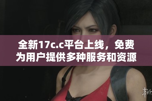 全新17c.c平臺上線，免費為用戶提供多種服務和資源分享