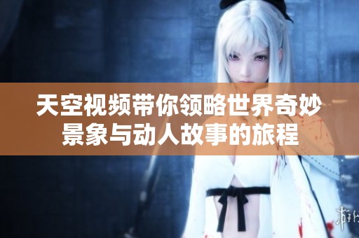 天空視頻帶你領(lǐng)略世界奇妙景象與動(dòng)人故事的旅程