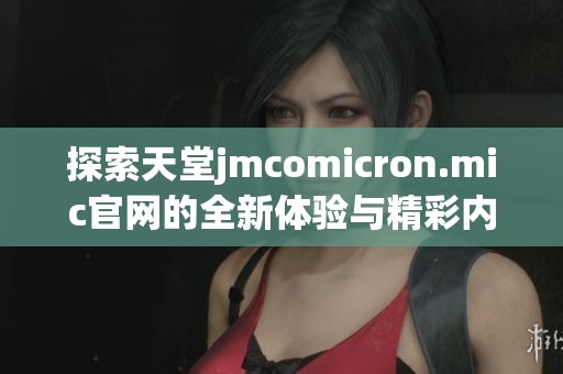 探索天堂jmcomicron.mic官網(wǎng)的全新體驗(yàn)與精彩內(nèi)容
