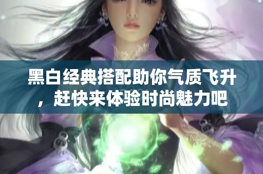 黑白經(jīng)典搭配助你氣質(zhì)飛升，趕快來體驗時尚魅力吧