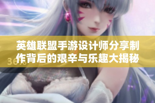 英雄聯(lián)盟手游設計師分享制作背后的艱辛與樂趣大揭秘