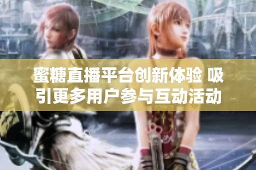 蜜糖直播平臺(tái)創(chuàng)新體驗(yàn) 吸引更多用戶(hù)參與互動(dòng)活動(dòng) 蜜糖直播平臺(tái)創(chuàng)新體驗(yàn) 吸引更多用戶(hù)參與互動(dòng)活動(dòng)