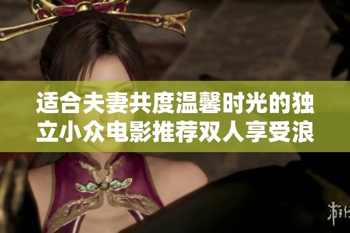 適合夫妻共度溫馨時(shí)光的獨(dú)立小眾電影推薦雙人享受浪漫體驗(yàn)