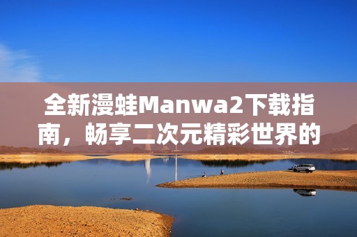 全新漫蛙Manwa2下載指南，暢享二次元精彩世界的秘笈分享