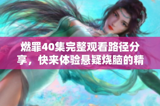 燃罪40集完整觀看路徑分享，快來體驗(yàn)懸疑燒腦的精彩劇情吧