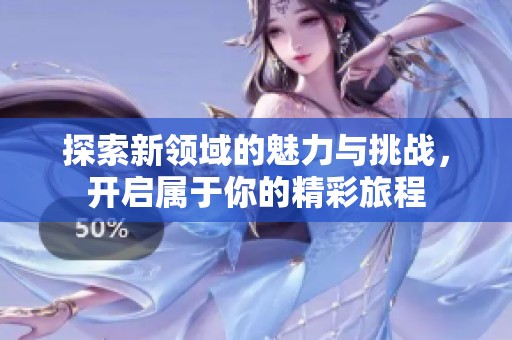 探索新領(lǐng)域的魅力與挑戰(zhàn)，開啟屬于你的精彩旅程