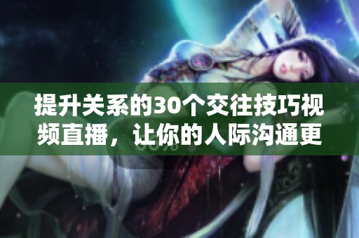 提升關(guān)系的30個(gè)交往技巧視頻直播，讓你的人際溝通更順暢