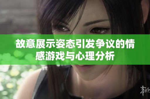 故意展示姿態(tài)引發(fā)爭(zhēng)議的情感游戲與心理分析