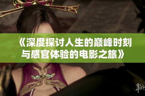 《深度探討人生的巔峰時(shí)刻與感官體驗(yàn)的電影之旅》