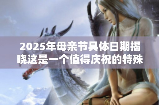 2025年母親節(jié)具體日期揭曉這是一個(gè)值得慶祝的特殊日子