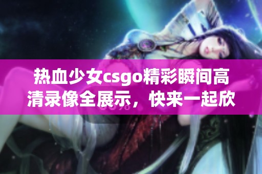 熱血少女csgo精彩瞬間高清錄像全展示，快來一起欣賞吧