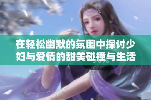 在輕松幽默的氛圍中探討少婦與愛(ài)情的甜美碰撞與生活故事