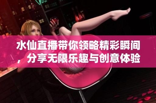 水仙直播帶你領(lǐng)略精彩瞬間，分享無限樂趣與創(chuàng)意體驗