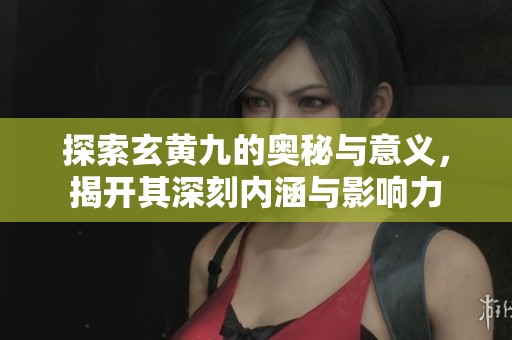 探索玄黃九的奧秘與意義，揭開(kāi)其深刻內(nèi)涵與影響力